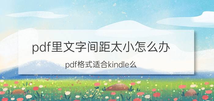 pdf里文字间距太小怎么办 pdf格式适合kindle么？